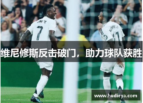 维尼修斯反击破门，助力球队获胜